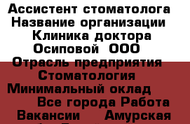 Ассистент стоматолога › Название организации ­ Клиника доктора Осиповой, ООО › Отрасль предприятия ­ Стоматология › Минимальный оклад ­ 45 000 - Все города Работа » Вакансии   . Амурская обл.,Бурейский р-н